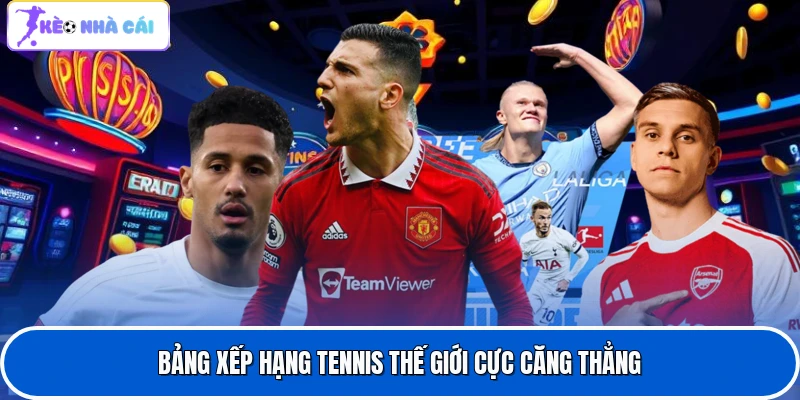 Bảng xếp hạng tennis thế giới cực căng thẳng