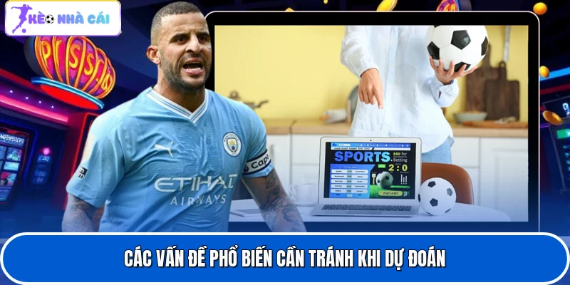 Kèo Cược Tỷ Số Chính Xác - Dự Đoán Kết Quả Bóng Đá 4 Các vấn đề phổ biến cần tránh khi dự đoán