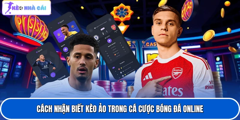 Cách Nhận Biết Kèo Ảo Trong Cá Cược Bóng Đá Online