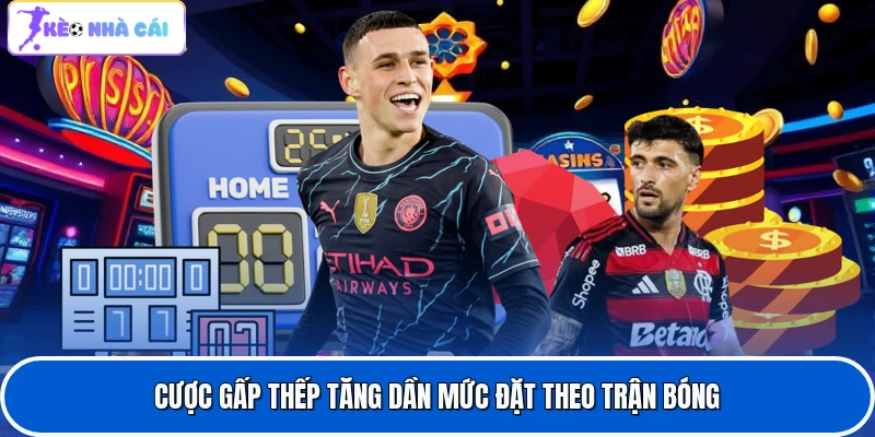 Cược gấp thếp tăng dần mức đặt theo trận bóng