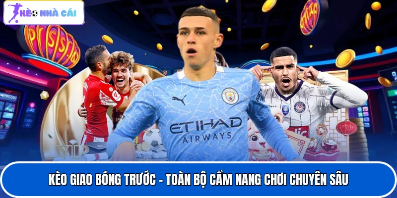Kèo Giao Bóng Trước - Toàn Bộ Cẩm Nang Chơi Chuyên Sâu