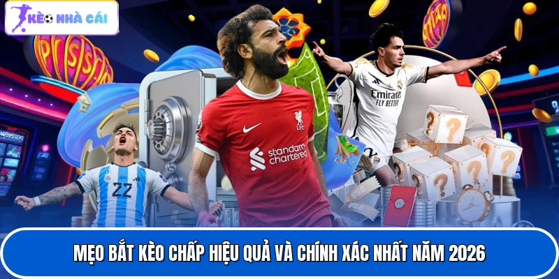 Mẹo Bắt Kèo Chấp Hiệu Quả Và Chính Xác Nhất Năm 2026