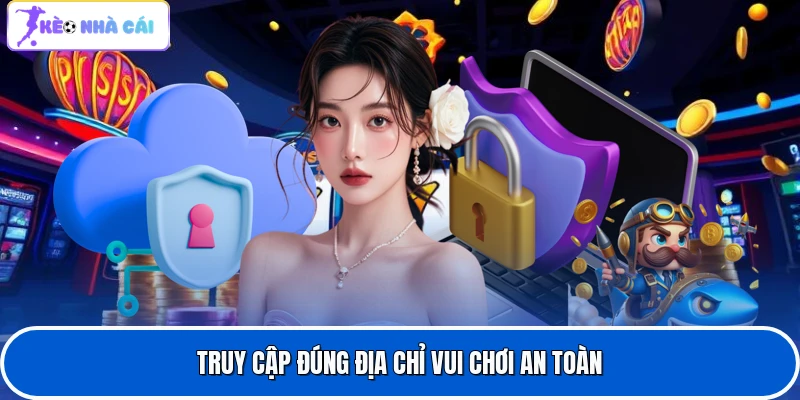 Truy cập đúng địa chỉ vui chơi an toàn